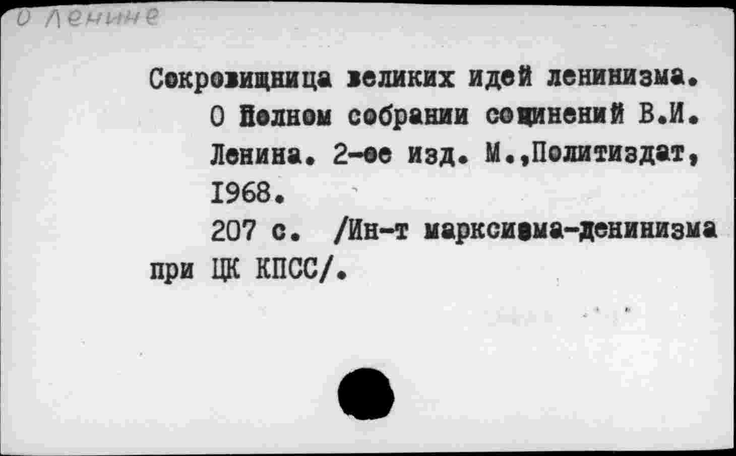 ﻿о
Сокровищница великих идей ленинизма. О Веяном собрании сочинений В.И. Ленина. 2-ое изд. М.,Политиздат, 1968.
207 с. /Ин-т марксичма-денинизма при ЦК КПСС/.